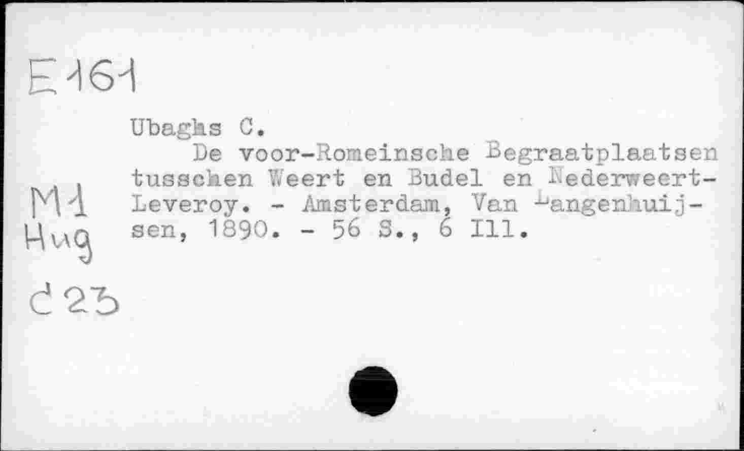 ﻿Е161
Ml
Ubaghs С.
De voor-Romeinsche Begraatplaatsen tusscken Weert en Budel en Dederweert-Leveroy. - Amsterdam, Van -^angenhuij-sen, 1890. - 56 S., 6 Ill.